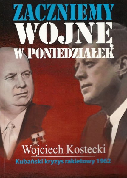 Zaczniemy wojnę w poniedziałek Kubański kryzys rakietowy 1962 - Wojciech Kostecki | okładka