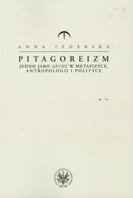 Pitagoreizm Jedno jako arche w metafizyce, antropologii i polityce - Anna Izdebska | okładka