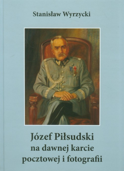 Józef Piłsudski na dawnej karcie pocztowej i fotografii - Stanisław Wyrzycki | okładka