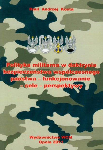 Polityka militarna w doktrynie bezpieczeństwa współczesnego państwa - funkcjonowanie-cele-perspektywy - Kosta Raul Andrzej | okładka