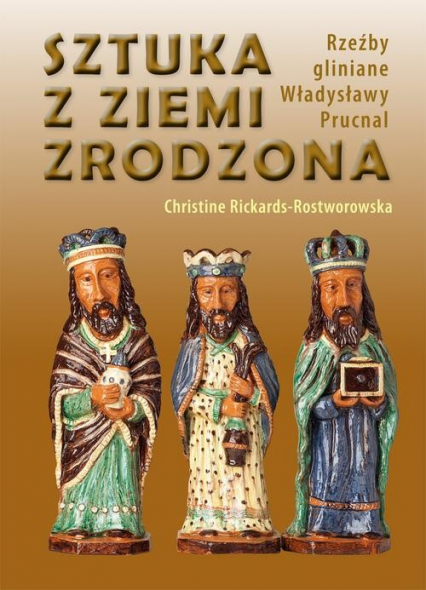 Sztuka z ziemi zrodzona Rzeźby gliniane Władysławy Prucnal - Christine Rickards-Rostworowska | okładka
