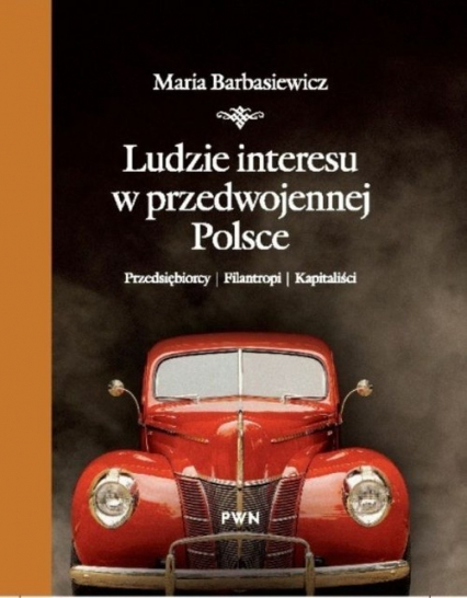 Ludzie interesu w przedwojennej Polsce Przedsiębiorcy, filantropi, kapitaliści - Maria Barbasiewicz | okładka