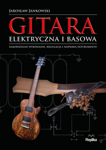 Gitara elektryczna i basowa Samodzielne wykonanie, regulacja i naprawa instrumentu - Jarosław Jankowski | okładka