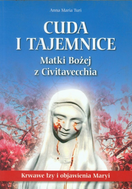 Cuda i tajemnice Matki Bożej z Civitavecchia Krwawe łzy i objawienia Maryi - Turi Anna Maria | okładka