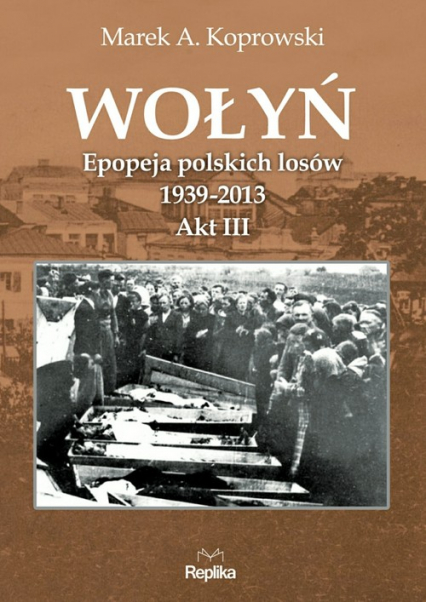 Wołyń Epopeja polskich losów 1939-2013. Akt III - Marek A. Koprowski | okładka