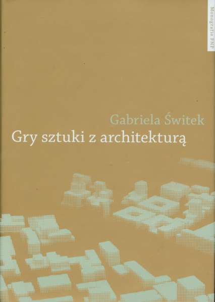Gry sztuki z architekturą Nowoczesne powinowactwa i współczesne integracje - Gabriela Świtek | okładka