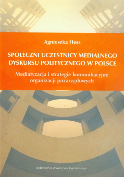 Społeczni uczestnicy medialnego dyskursu politycznego w Polsce Mediatyzacja i strategie komunikacyjne organizacji pozarządowych - Agnieszka Hess | okładka