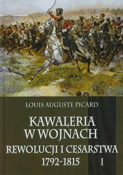 Kawaleria w wojnach Rewolucji i Cesarstwa 1792-1815 Tom 1 - Luis Auguste Picard | okładka