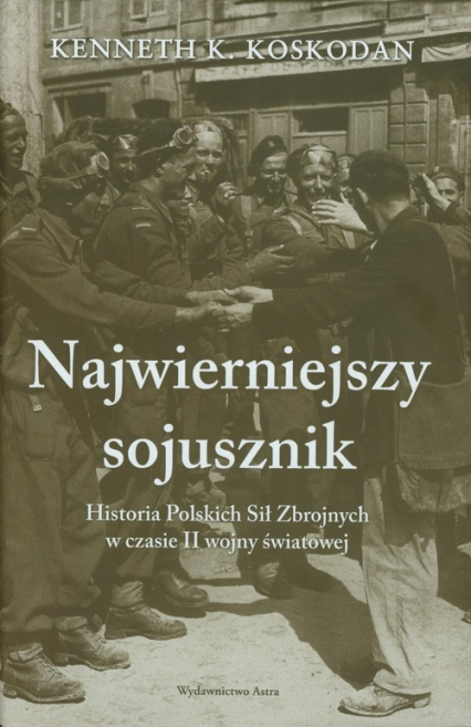 Najwierniejszy sojusznik Historia Polskich Sił Zbrojnych w czasie II wojny światowej - Koskodan Kenneth K. | okładka