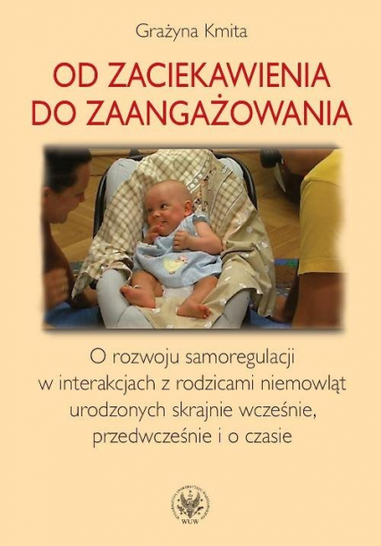 Od zaciekawienia do zaangażowania O rozwoju samoregulacji w interakcjach z rodzicami niemowląt urodzonych skrajnie wcześnie, przedwcześnie i o czasie - Grażyna Kmita | okładka