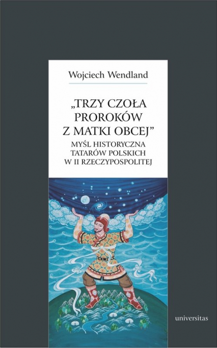 Trzy czoła proroków z matki obcej Myśl historyczna Tatarów polskich w II Rzeczypospolitej - Wojciech Wendland | okładka