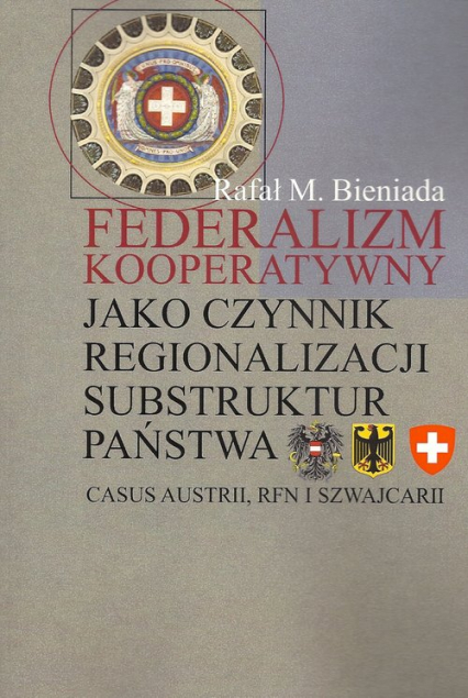 Federalizm kooperatywny jako czynnik regionalizacji substruktur państwa Casus Austrii, RFN i Szwajcarii - Bieniada Rafał Marek | okładka