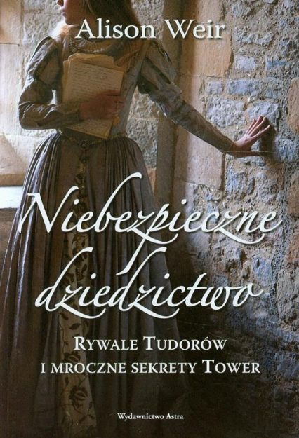 Niebezpieczne dziedzictwo Rywale Tudorów i mroczne sekrety Tower - Alison Weir | okładka