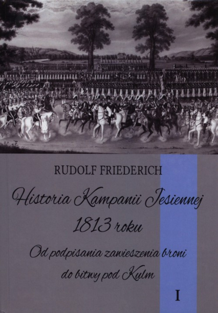 Historia kampanii jesiennej 1813 roku Tom 1 Od podpisania zawieszenia broni do bitwy pod Kulm - Rudolf Friederich | okładka