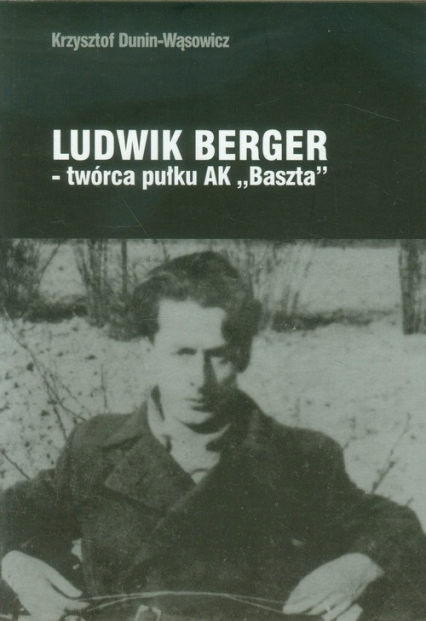 Ludwik Berger twórca pułku AK Baszta - Krzysztof Dunin-Wąsowicz | okładka