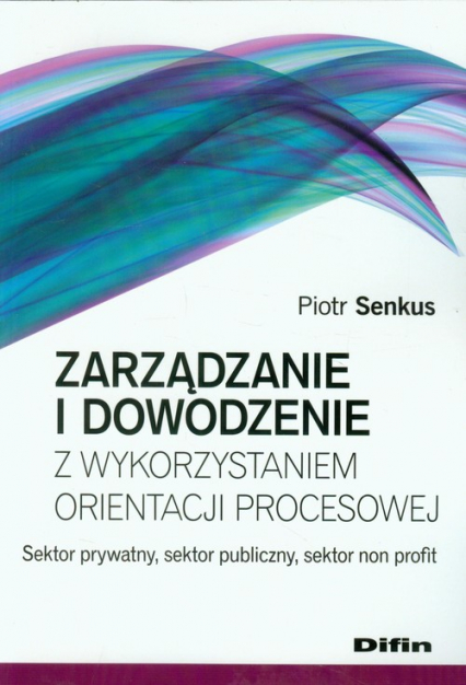 Zarządzanie i dowodzenie z wykorzystaniem orientacji procesowej Sektor prywatny, sektor publiczny, sektor non profit - Piotr Senkus | okładka