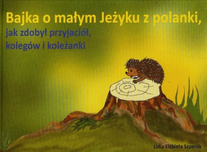 Bajka o małym Jeżyku z polanki jak zdobył przyjaciół kolegów i koleżanki - Szperlik Lidia Elżbieta | okładka