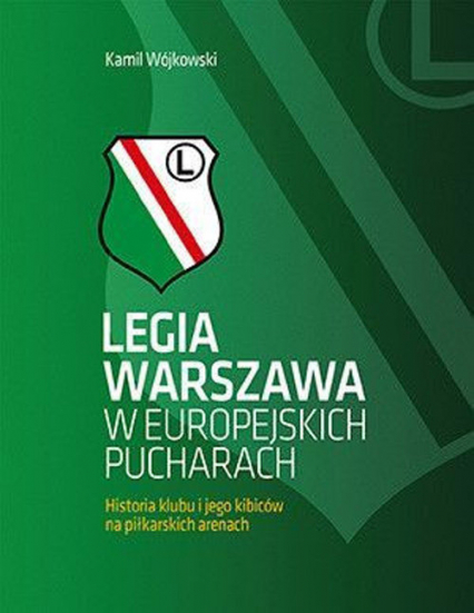Legia Warszawa w europejskich pucharach Historia klubu i jego kibiców na piłkarskich arenach - Kamil Wójkowski | okładka