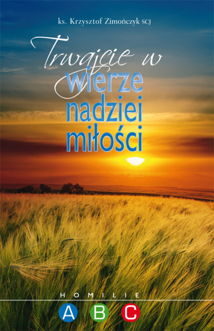 Trwajcie w wierze nadziei miłości Homilie ABC - Krzysztof Zimończyk | okładka