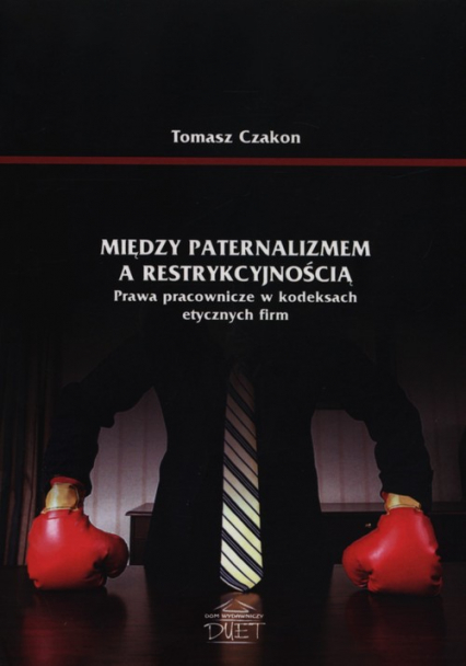 Między paternalizmem a restrykcyjnością Prawa pracownicze w kodeksach etycznych firm - Tomasz Czakon | okładka