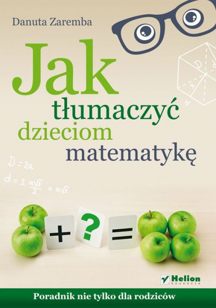 Jak tłumaczyć dzieciom matematykę Poradnik nie tylko dla rodziców - Danuta Zaremba | okładka