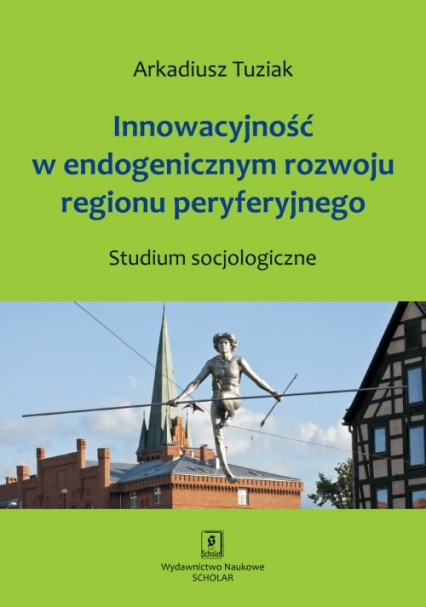 Innowacyjność w endogenicznym rozwoju regionu peryferyjnego Studium socjologiczne - Arkadiusz Tuziak | okładka