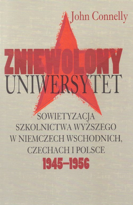 Zniewolony Uniwersytet Sowietyzacja szkolnictwa wyższego w Niemczech Wschodnich, Czechach i Polsce 1945-1956 - John Connelly | okładka