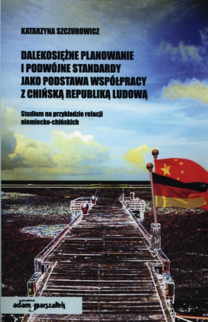Dalekosiężne planowanie i podwójne standardy jako podstawa współpracy z Chińską Republiką Ludową Studium na przykładzie relacji niemiecko-chińskich - Katarzyna Szczurowicz | okładka