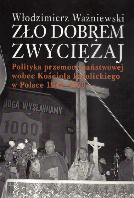 Zło dobrem zwyciężaj Polityka przemocy państwowej wobec Kościoła katolickiego w Polsce 1945-1970 - Włodzimierz Ważniewski | okładka