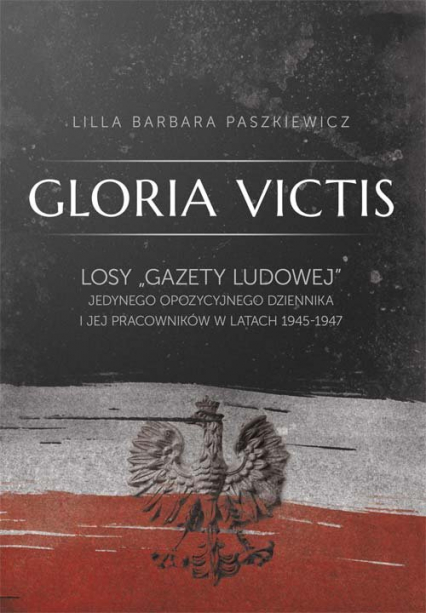 Gloria Victis Losy "Gazety Ludowej" jedynego opozycyjnego dziennika i jej pracowników w latach 1945-1947 - Paszkiewicz Lilla Barbara | okładka