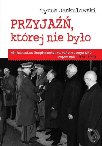 Przyjaźń której nie było Ministerstwo Bezpieczeństwa Narodowego NRD wobec MSW 1974-1990 - Tytus Jaskułowski | okładka