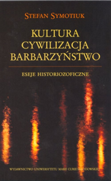 Kultura Cywilizacja Barbarzyństwo Eseje historiozoficzne - Stefan Symotiuk | okładka