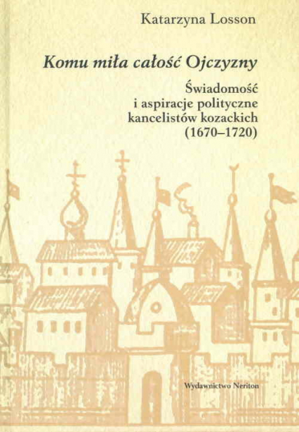 Komu miła całośc Ojczyzny Świadomość i aspiracje polityczne kancelistów kozackich (1670-1720) - Katarzyna Losson | okładka