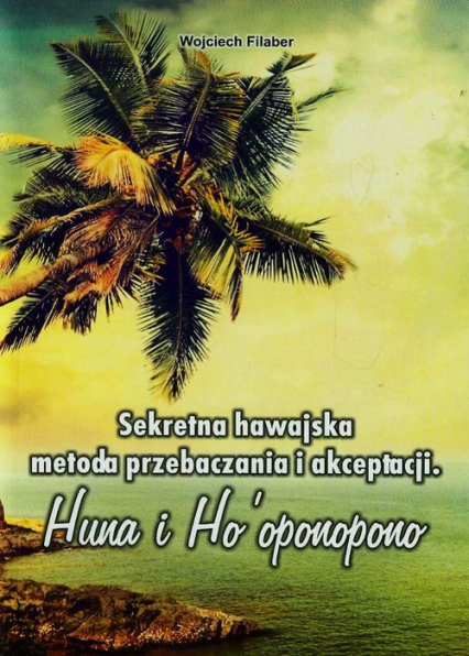 Sekretna hawajska metoda przebaczania i akceptacji Huna i Ho'oponopono - Wojciech Filaber | okładka