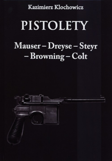 Pistolety Mauser -  Dreyse - Steyr - Browning - Colt - Kazimierz Klochowicz | okładka