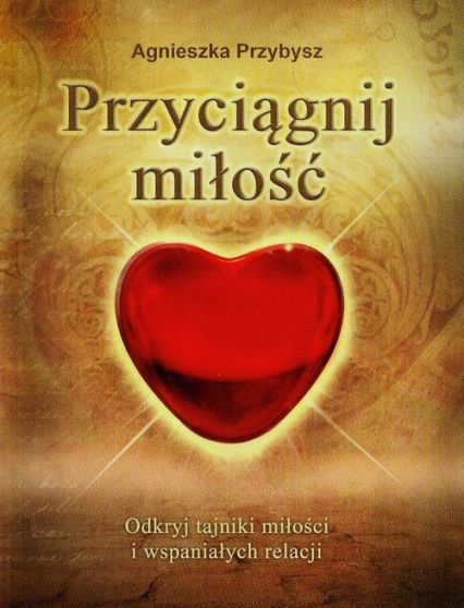 Przyciągnij miłość Odkryj tajniki miłości i wspaniałych relacji - Agnieszka Przybysz | okładka