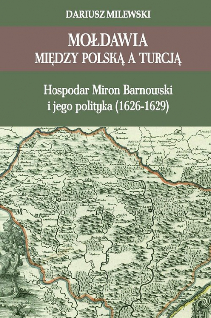 Mołdawia między Polską a Turcją Hospodar Miron Barnowski i jego polityka (1626-1629) - Dariusz  Milewski | okładka