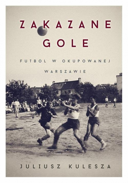 Zakazane gole Futbol w okupowanej Warszawie - Kulesza Juliusz | okładka