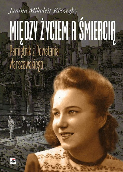 Między życiem a śmiercią Pamiętnik z Powstania Warszawskiego - Janina Mikoleit-Kőszeghy | okładka