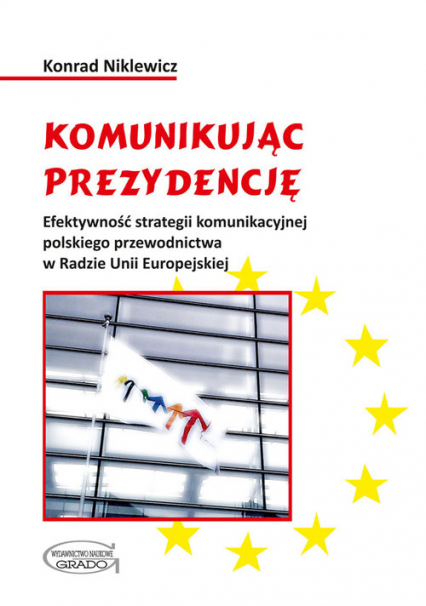 Komunikując prezydencję Efektywność strategii komunikacyjnej polskiego przewodnictwa w Radzie Unii Europejskiej - Konrad Niklewicz | okładka