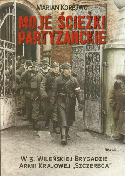 Moje ścieżki partyzanckie W 3. Wileńskiej Brygadzie Armii Krajowej "Szczerbca" - Marian Korejwo | okładka