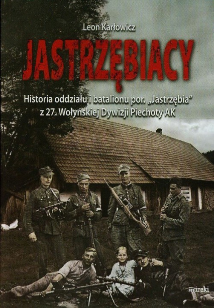 Jastrzębiacy Historia oddziału i batalionu por. "Jastrzębia" z 27. Wołyńskiej Dywizji Piechoty AK - Leon Karłowicz | okładka