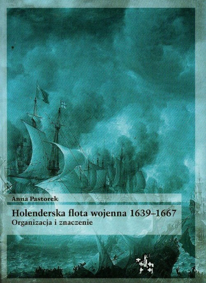 Holenderska flota wojenna 1639-1667 Organizacja i znaczenie - Anna Pastorek | okładka