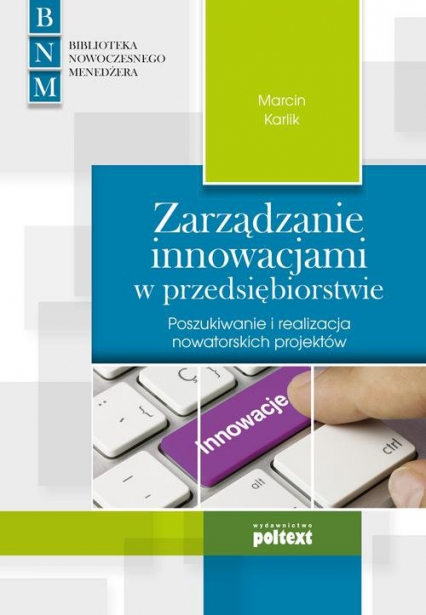Zarządzanie innowacjami w przedsiębiorstwie Poszukiwanie i realizacja nowatorskich projektów - Marcin Karlik | okładka