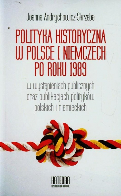 Polityka historyczna w Polsce i Niemczech po roku 1989 w wystąpieniach publicznych oraz publikacjach polityków polskich i niemieckich - Andrychowicz-Skrzeba | okładka