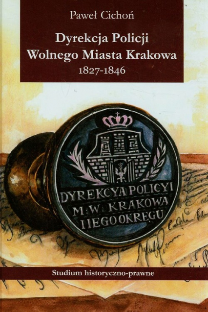 Dyrekcja policji Wolnego Miasta Krakowa 1827-1846 Studium historyczno-prawne - Paweł Cichoń | okładka