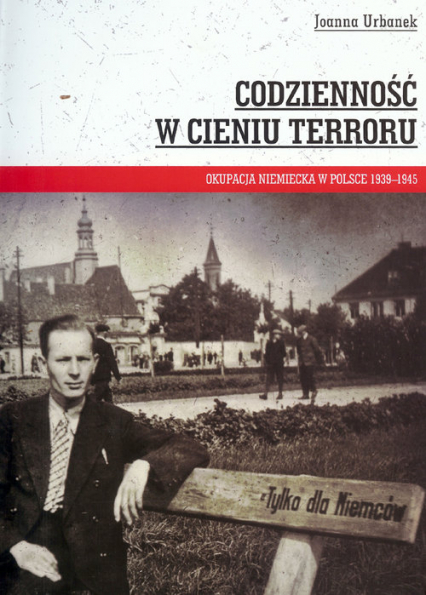 Codzienność w cieniu terroru Okupacja niemiecka w Polsce 1939-1945 - Joanna Urbanek | okładka