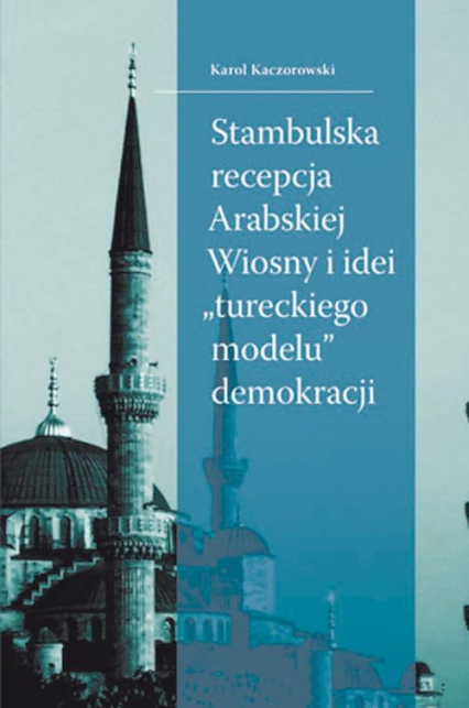 Stambulska recepcja Arabskiej Wiosny i idei „tureckiego modelu” demokracji - Karol Kaczorowski | okładka