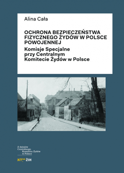 Ochrona bezpieczeństwa fizycznego Żydów w Polsce powojennej Komisje Specjalne przy Centralnym Komitecie Żydów w Polsce - Alina Cała | okładka