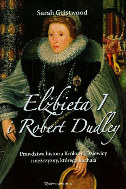 Elżbieta I i Robert Dudley Prawdziwa historia Królowej Dziewicy i mężczyzny, którego kochała - Sarah Gristwood | okładka